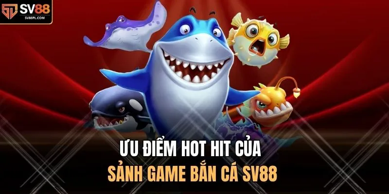Ưu điểm hot hit của sảnh game bắn cá SV88